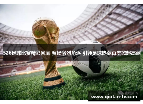 526足球比赛精彩回顾 赛场激烈角逐 引领足球热潮再度掀起高潮