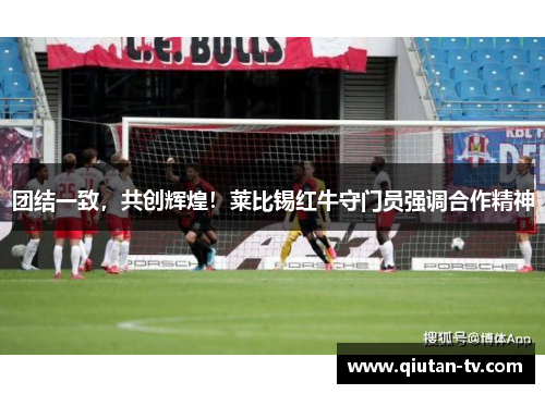 团结一致，共创辉煌！莱比锡红牛守门员强调合作精神